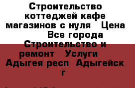 Строительство коттеджей,кафе,магазинов с нуля › Цена ­ 1 - Все города Строительство и ремонт » Услуги   . Адыгея респ.,Адыгейск г.